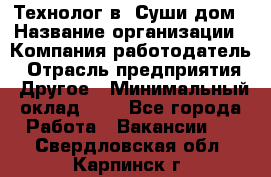 Технолог в "Суши дом › Название организации ­ Компания-работодатель › Отрасль предприятия ­ Другое › Минимальный оклад ­ 1 - Все города Работа » Вакансии   . Свердловская обл.,Карпинск г.